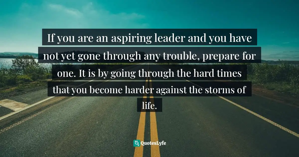 Israelmore Ayivor, Leaders' Frontpage: Leadership Insights from 21 Martin Luther King Jr. Thoughts Quotes: If you are an aspiring leader and you have not yet gone through any trouble, prepare for one. It is by going through the hard times that you become harder against the storms of life.