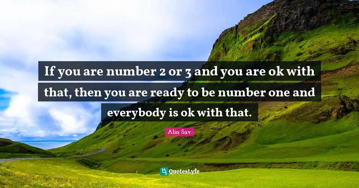If you are number 2 or 3 and you are ok with that, then you are ready to be number one and everybody is ok with that.