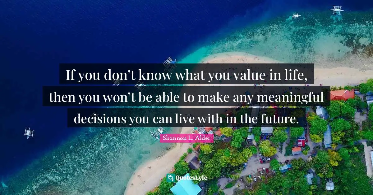 If you don’t know what you value in life, then you won’t be able to make any meaningful decisions you can live with in the future.