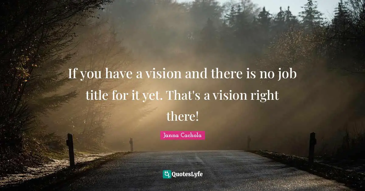 Janna Cachola Quotes: "If you have a vision and there is no job title for it yet. That's a vision right there!"