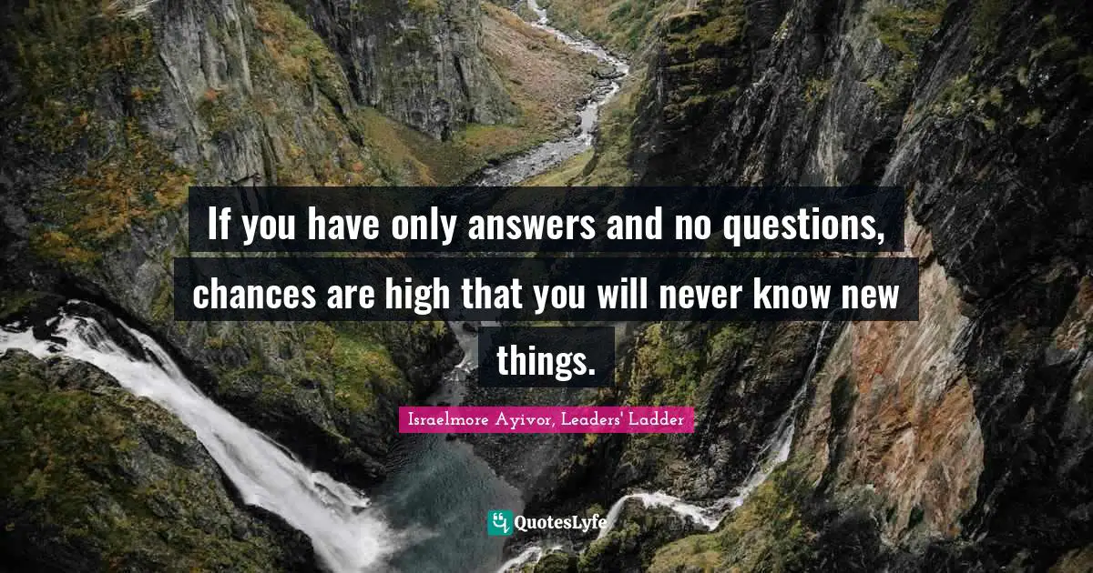 If you have only answers and no questions, chances are high that you will never know new things.