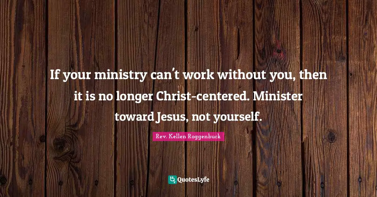 The Rev Quotes: "If your ministry can't work without you, then it is no longer Christ-centered. Minister toward Jesus, not yourself."
