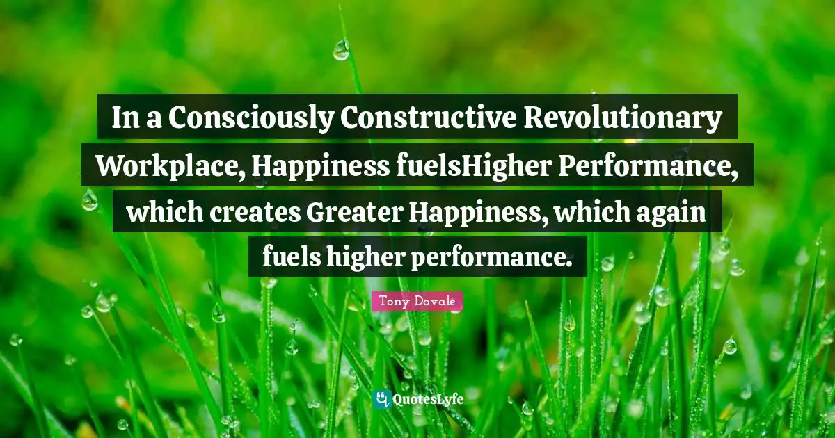 In a Consciously Constructive Revolutionary Workplace, Happiness fuelsHigher Performance, which creates Greater Happiness, which again fuels higher performance.