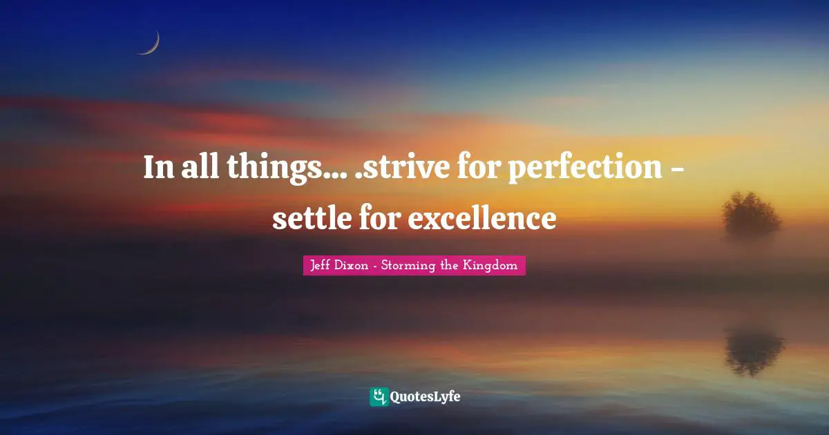 In all things... .strive for perfection - settle for excellence
