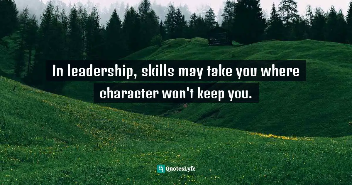In leadership, skills may take you where character won't keep you.