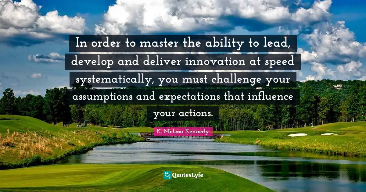 In order to master the ability to lead, develop and deliver innovation at speed systematically, you must challenge your assumptions and expectations that influence your actions.