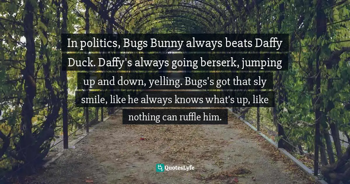 In politics, Bugs Bunny always beats Daffy Duck. Daffy's always going berserk, jumping up and down, yelling. Bugs's got that sly smile, like he always knows what's up, like nothing can ruffle him.