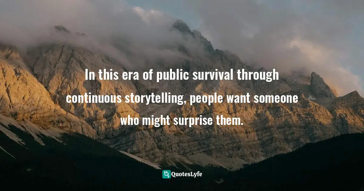 In this era of public survival through continuous storytelling, people want someone who might surprise them.