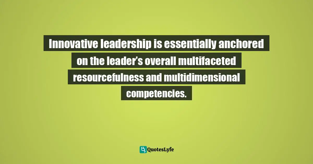 Innovative leadership is essentially anchored on the leader’s overall multifaceted resourcefulness and multidimensional competencies.