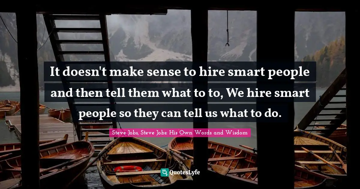 It doesn't make sense to hire smart people and then tell them what to to, We hire smart people so they can tell us what to do.