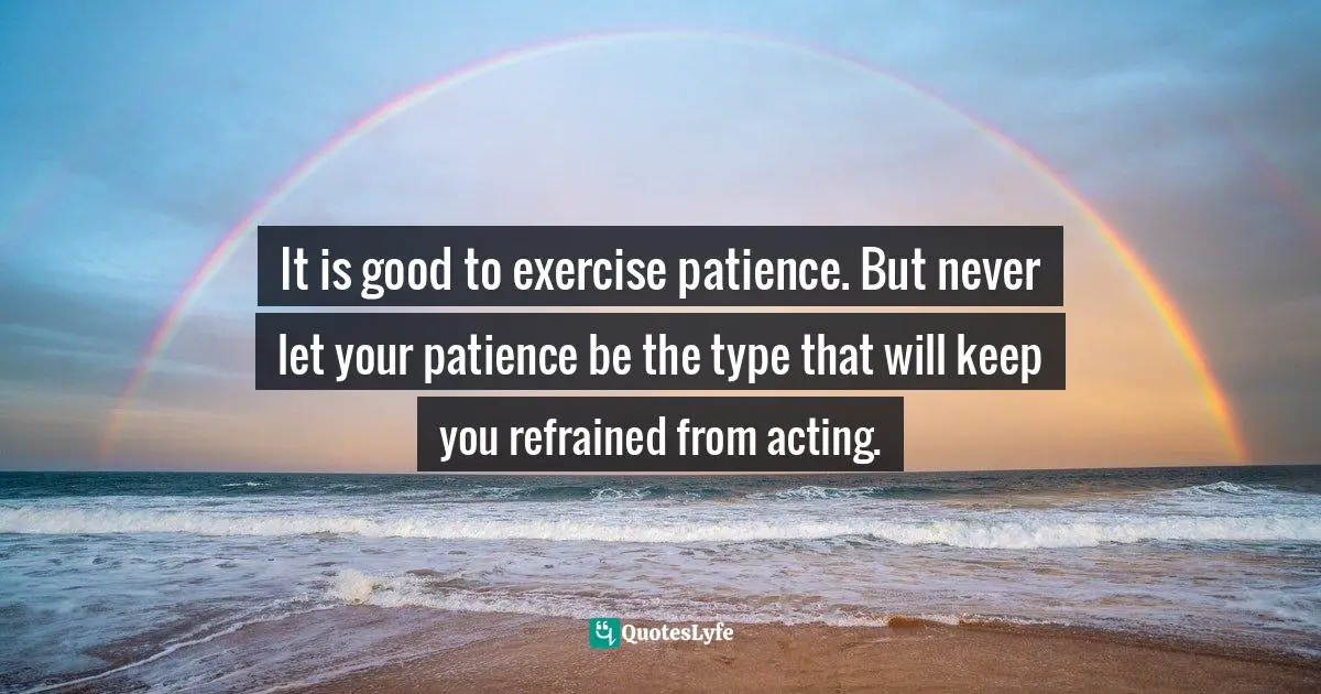 Israelmore Ayivor, Leaders' Frontpage: Leadership Insights from 21 Martin Luther King Jr. Thoughts Quotes: It is good to exercise patience. But never let your patience be the type that will keep you refrained from acting.
