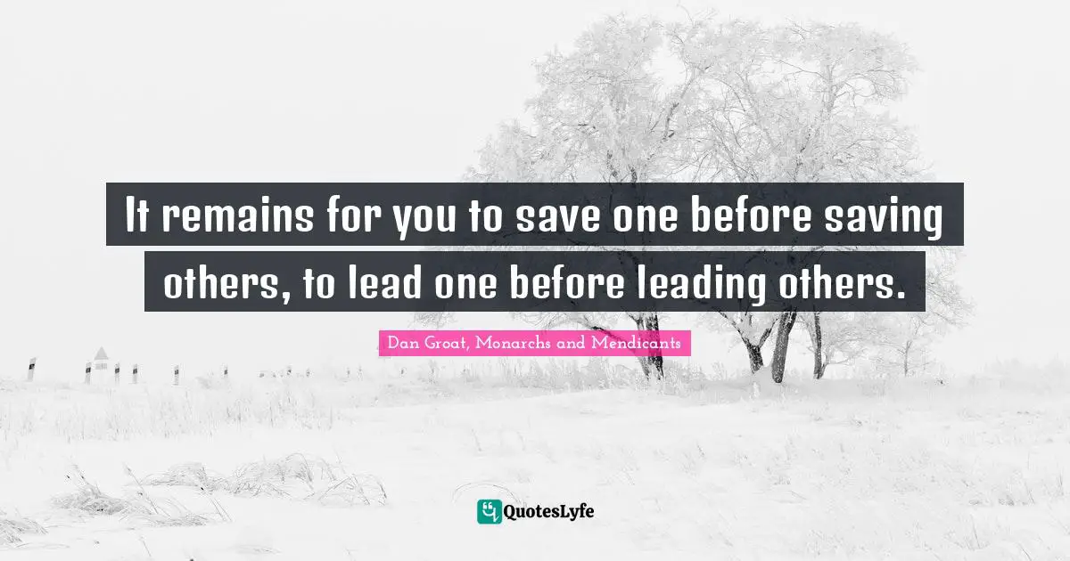 Dan Groat, Monarchs And Mendicants Quotes: "It remains for you to save one before saving others, to lead one before leading others."