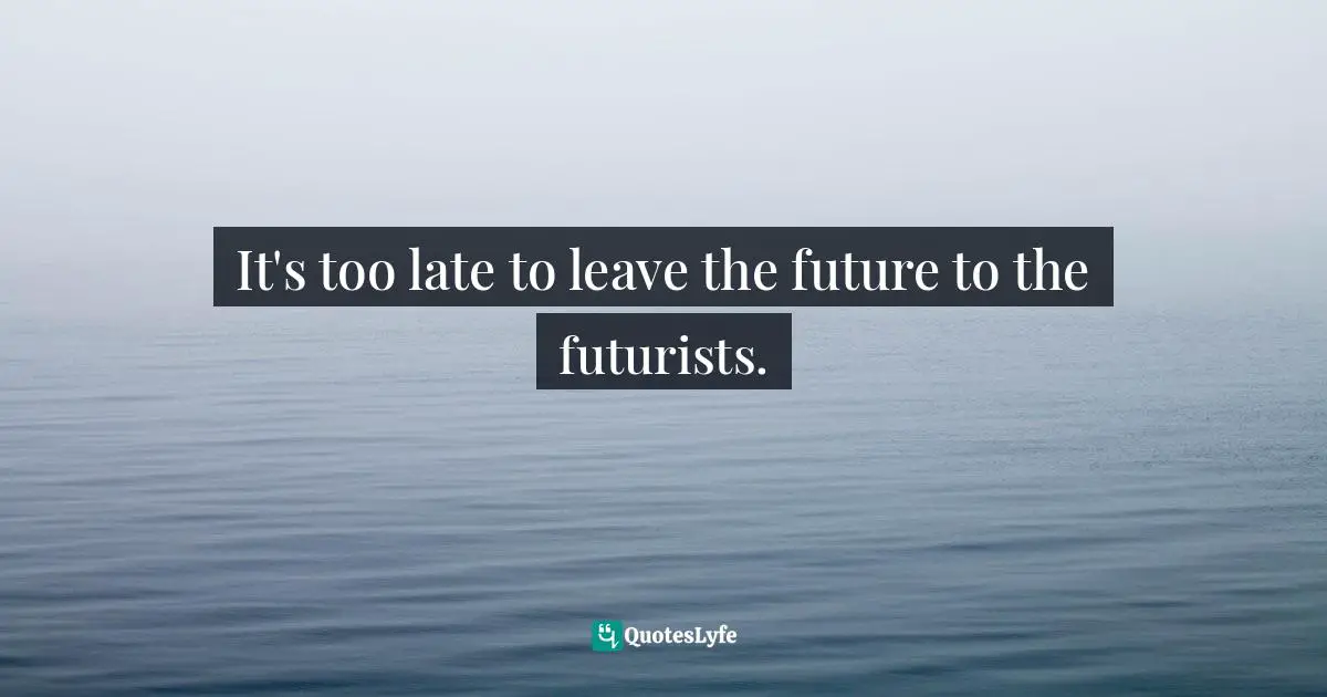 It's too late to leave the future to the futurists.