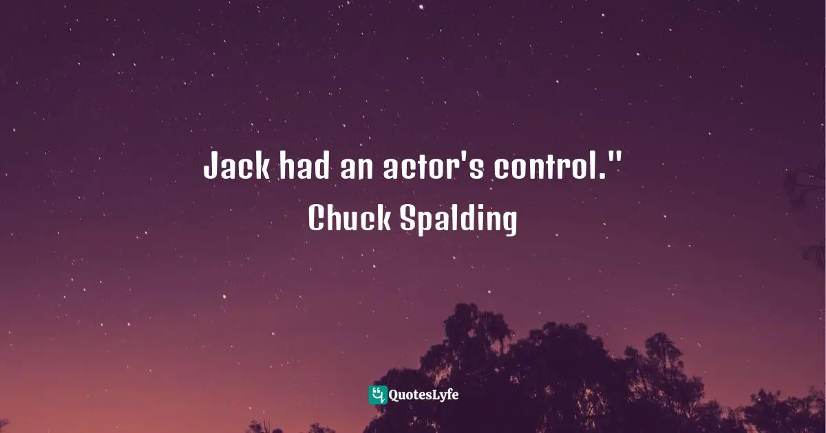 Jack had an actor's control." Chuck Spalding