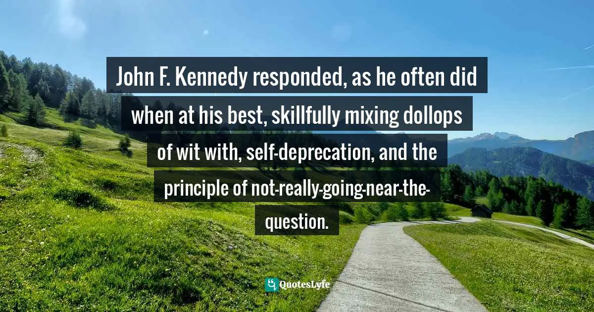 John F. Kennedy responded, as he often did when at his best, skillfully mixing dollops of wit with, self-deprecation, and the principle of not-really-going-near-the-question.
