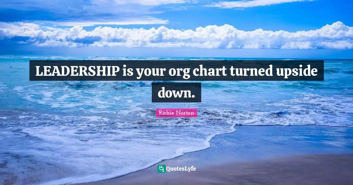 LEADERSHIP is your org chart turned upside down.