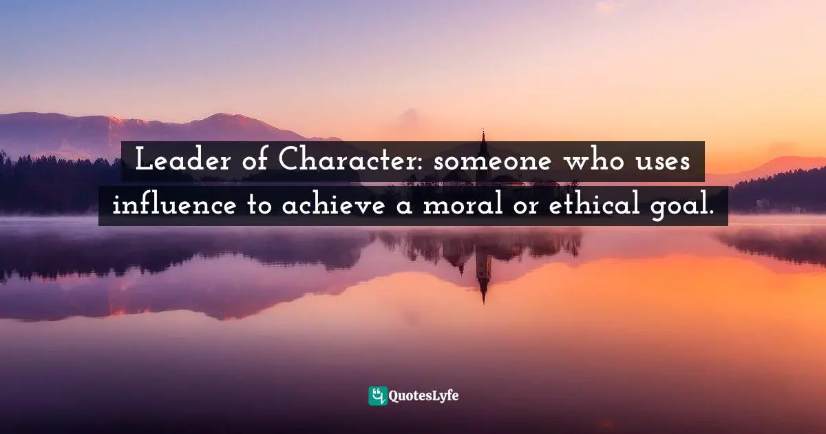 Leader of Character: someone who uses influence to achieve a moral or ethical goal.