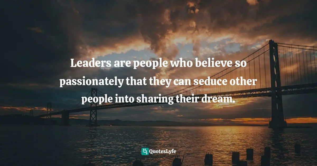 Leaders are people who believe so passionately that they can seduce other people into sharing their dream.