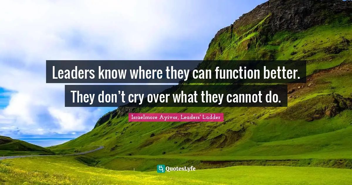 Leaders know where they can function better. They don’t cry over what they cannot do.