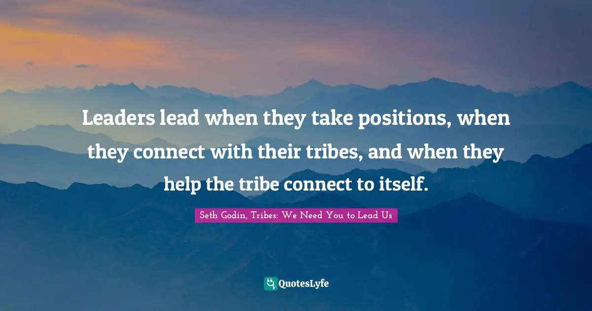 Leaders lead when they take positions, when they connect with their tribes, and when they help the tribe connect to itself.