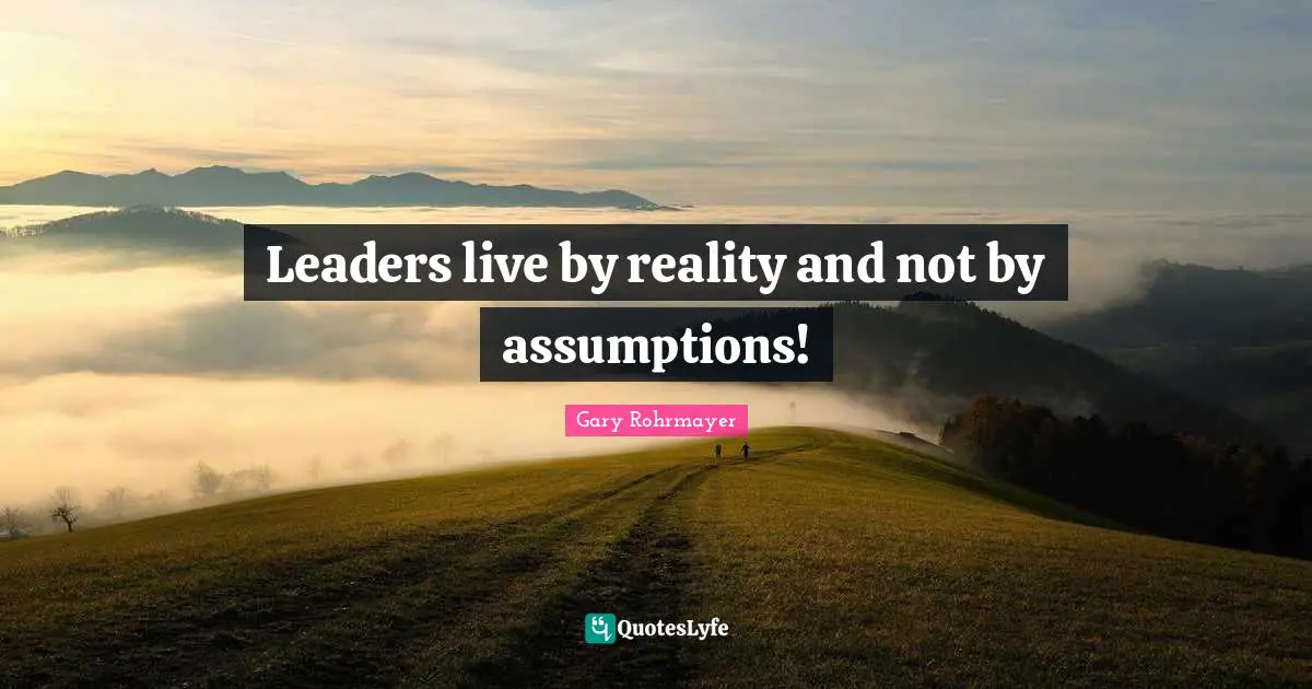 Gary Rohrmayer Quotes: "Leaders live by reality and not by assumptions!"