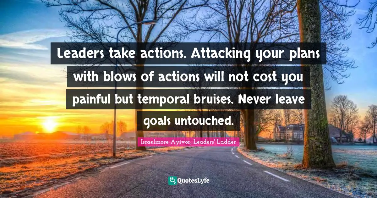 Bruise Quotes: "Leaders take actions. Attacking your plans with blows of actions will not cost you painful but temporal bruises. Never leave goals untouched."