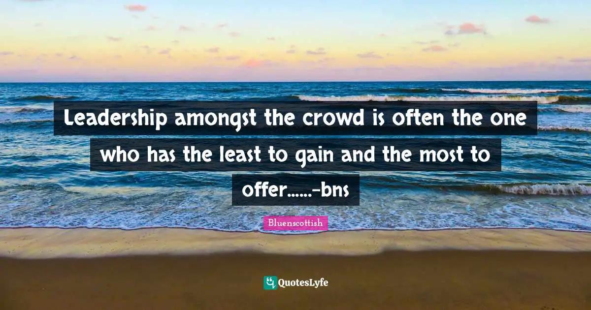 Leadership amongst the crowd is often the one who has the least to gain and the most to offer......-bns