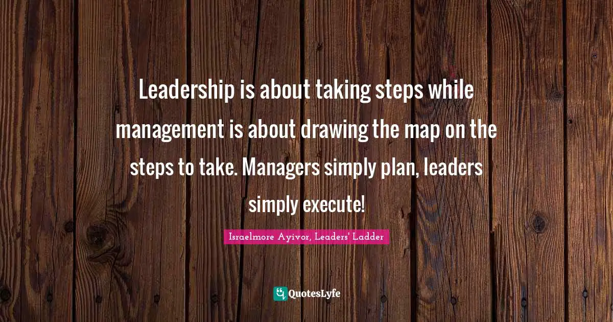 Execute Quotes: "Leadership is about taking steps while management is about drawing the map on the steps to take. Managers simply plan, leaders simply execute!"