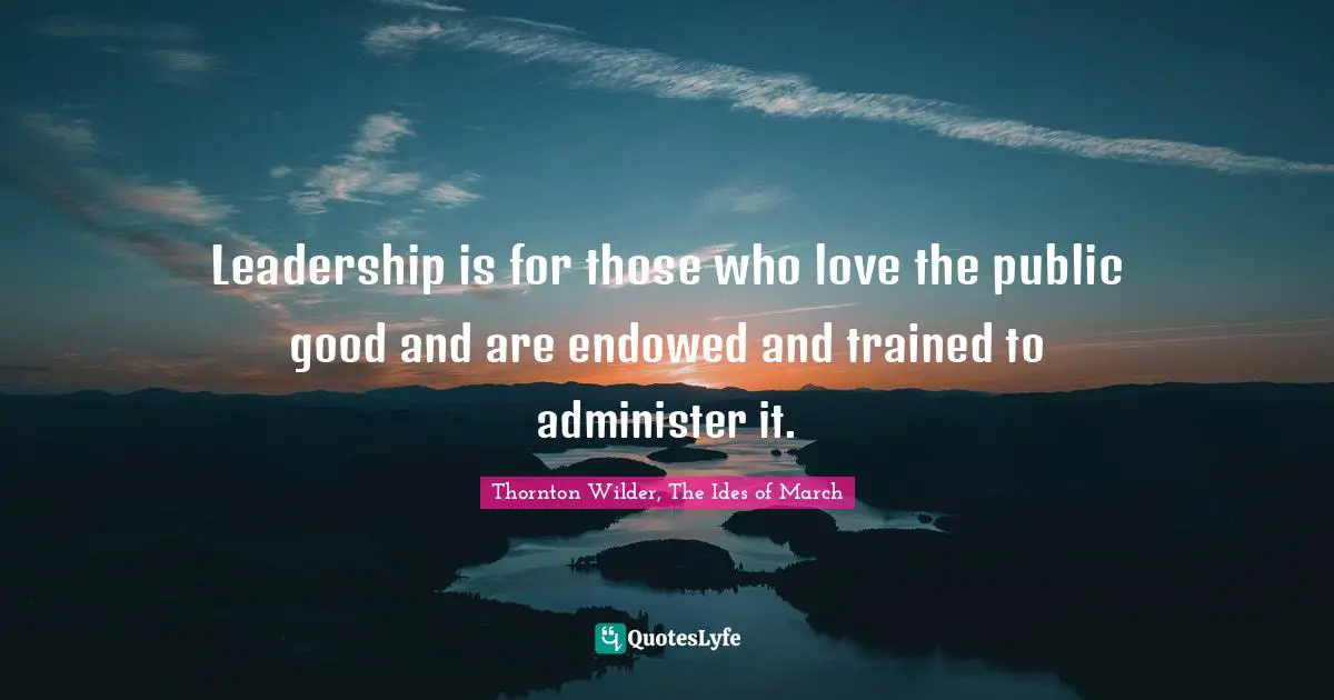 Leadership is for those who love the public good and are endowed and trained to administer it.
