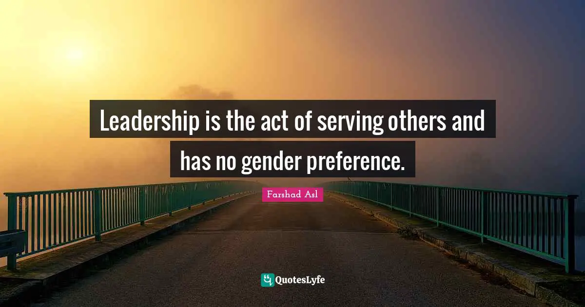 Leadership is the act of serving others and has no gender preference.