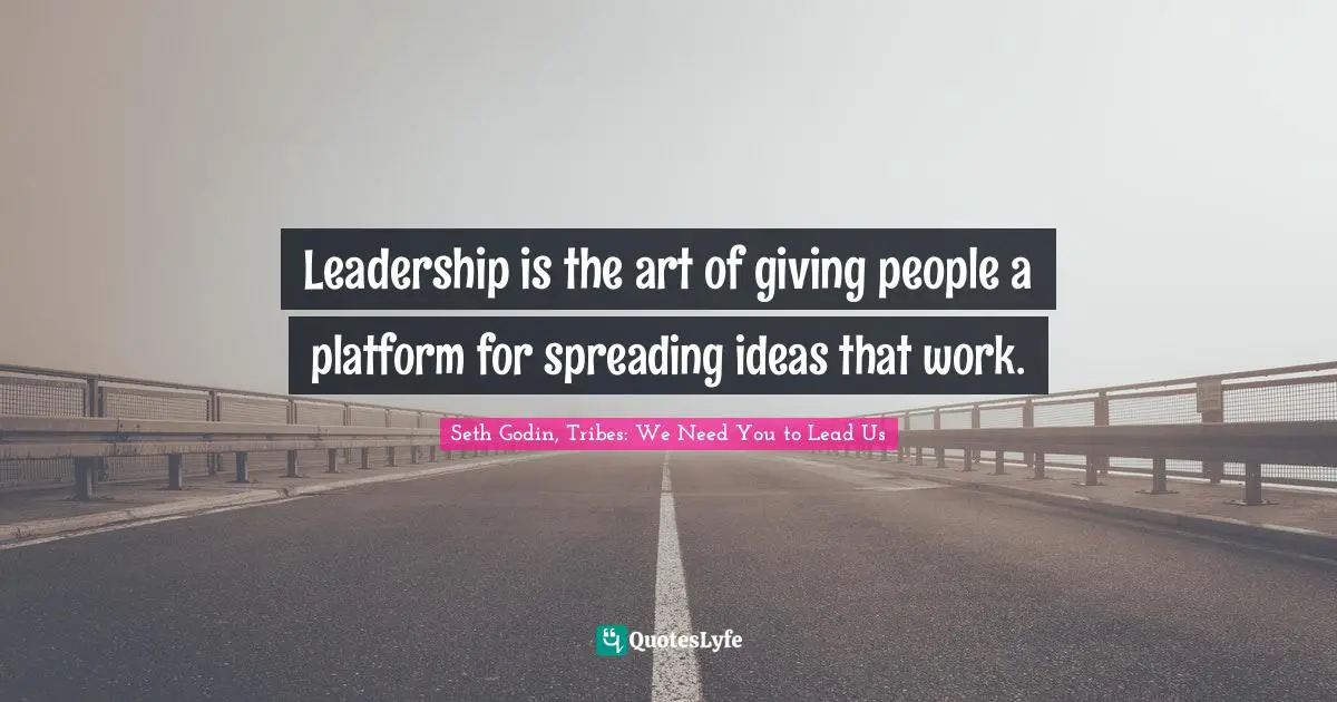 Leadership is the art of giving people a platform for spreading ideas that work.