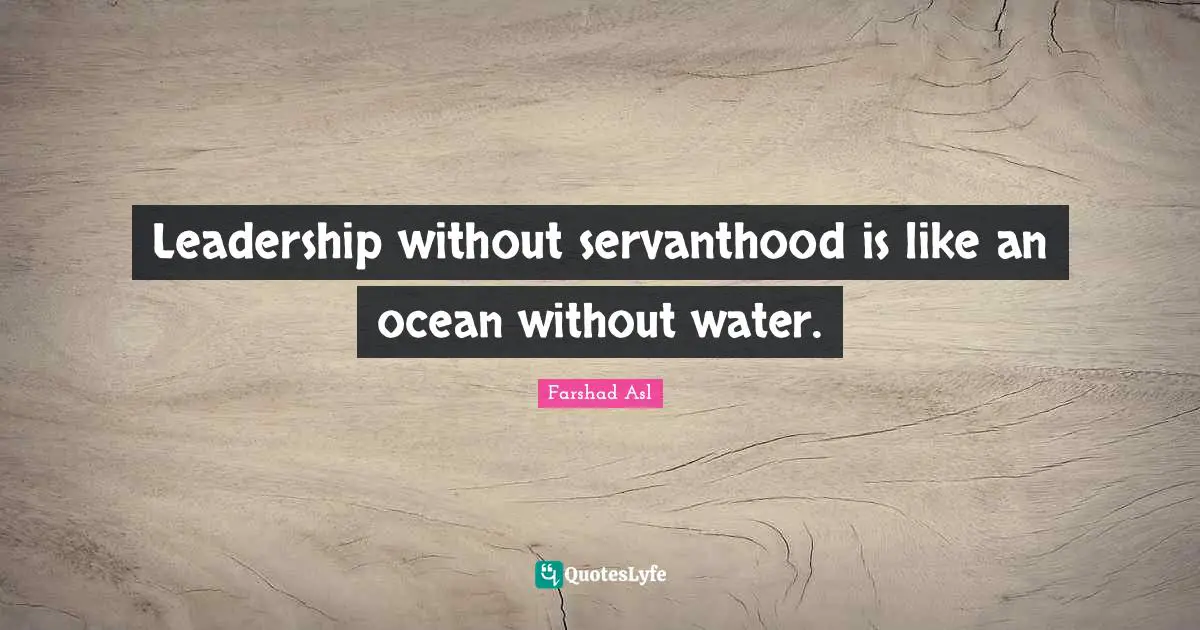 Leadership without servanthood is like an ocean without water.