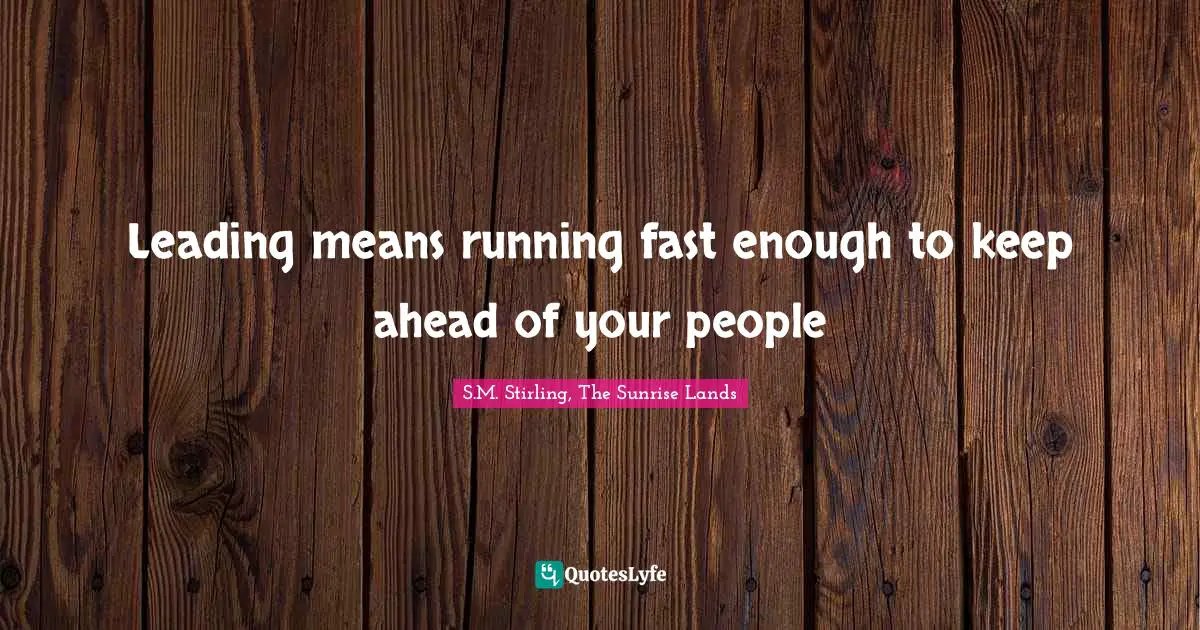 Leading means running fast enough to keep ahead of your people