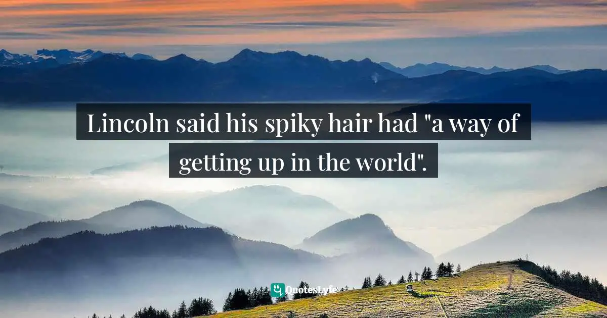 Self Deprecation Quotes: "Lincoln said his spiky hair had "a way of getting up in the world"."