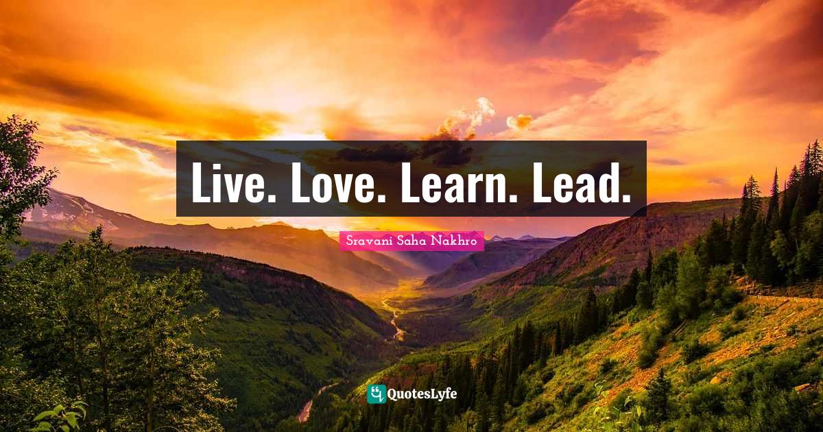 Live. Love. Learn. Lead.... Quote by Sravani Saha Nakhro QuotesLyfe