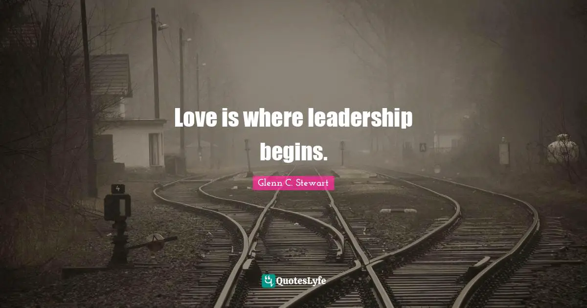 Glenn C. Stewart Quotes: "Love is where leadership begins."