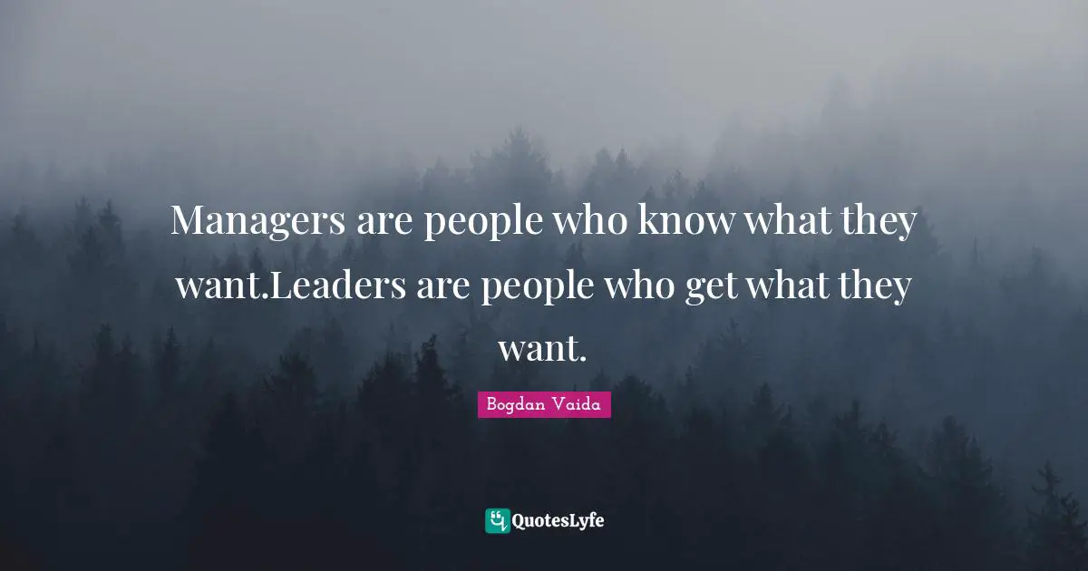 Managers are people who know what they want.Leaders are people who get what they want.