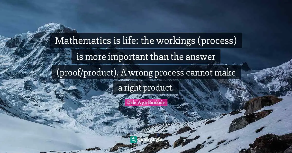 Lifematics Quotes: "Mathematics is life: the workings (process) is more important than the answer (proof/product). A wrong process cannot make a right product."