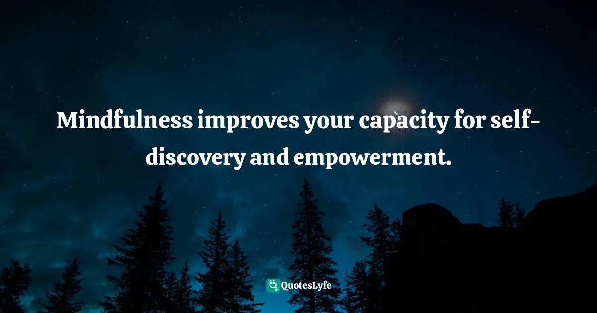 Mindfulness improves your capacity for self-discovery and empowerment.