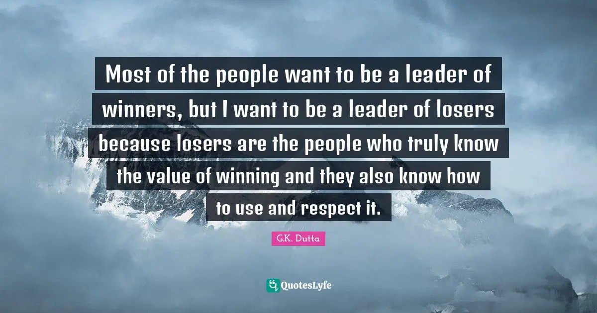 Most of the people want to be a leader of winners, but I want to be a leader of losers because losers are the people who truly know the value of winning and they also know how to use and respect it.