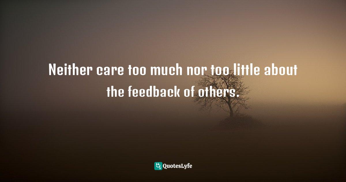 Neither care too much nor too little about the feedback of others.