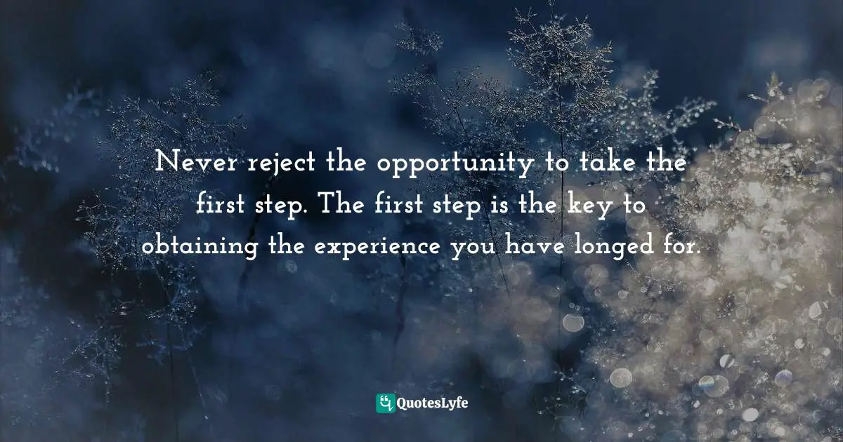 First Step Quotes: "Never reject the opportunity to take the first step. The first step is the key to obtaining the experience you have longed for."