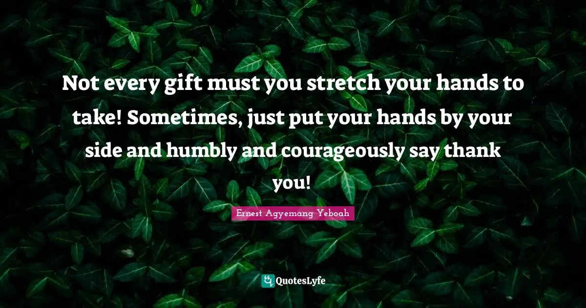 Not every gift must you stretch your hands to take! Sometimes, just put your hands by your side and humbly and courageously say thank you!