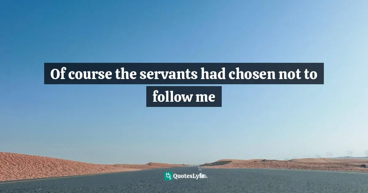 Of course the servants had chosen not to follow me