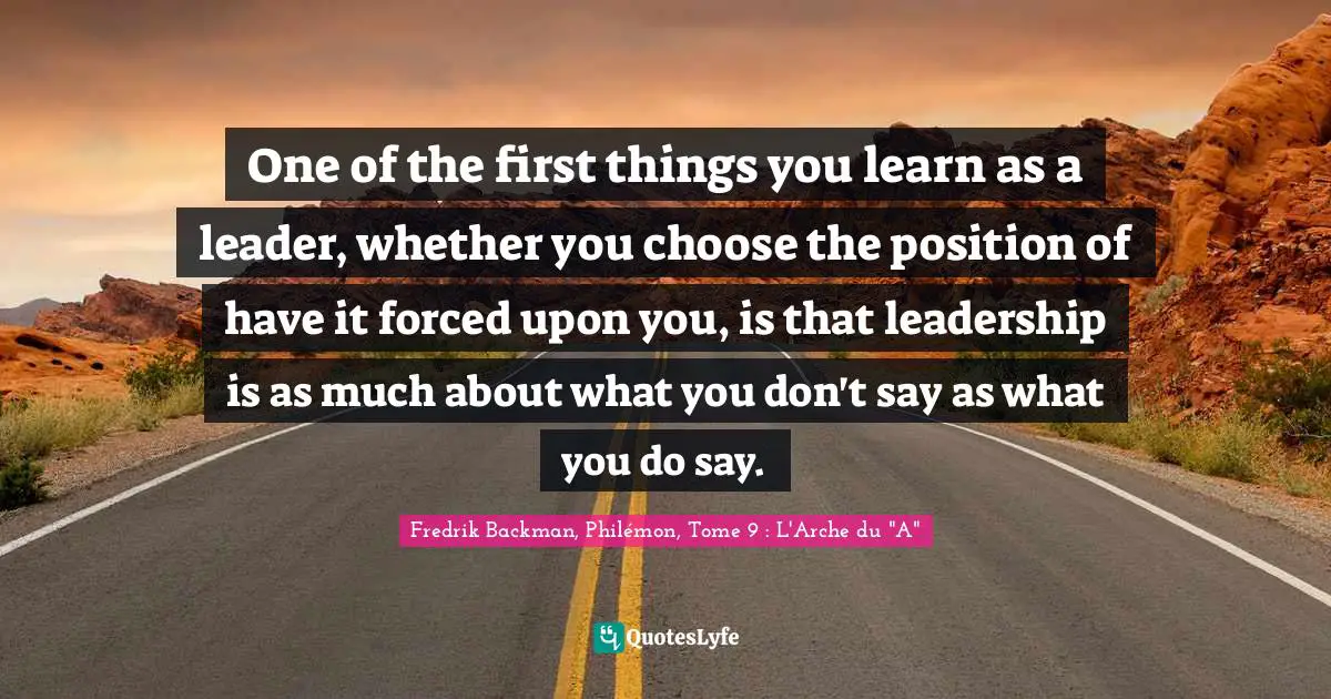 One of the first things you learn as a leader, whether you choose the position of have it forced upon you, is that leadership is as much about what you don't say as what you do say.