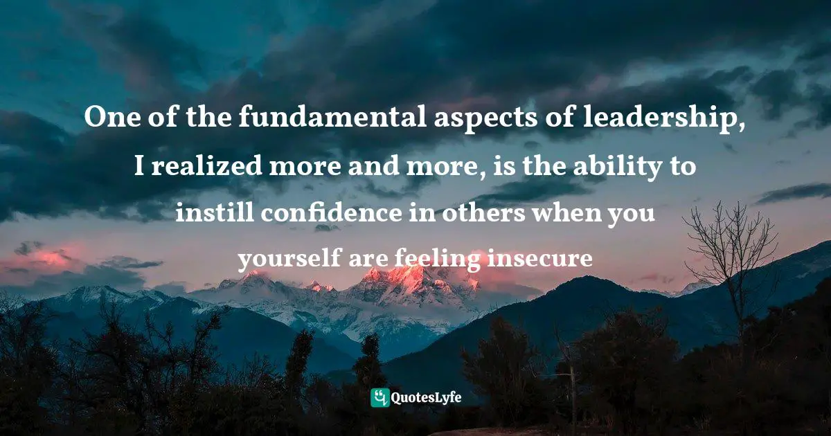 One of the fundamental aspects of leadership, I realized more and more, is the ability to instill confidence in others when you yourself are feeling insecure