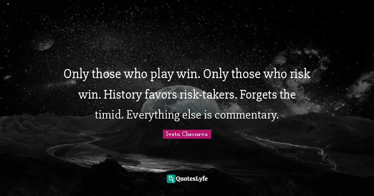 Only those who play win. Only those who risk win. History favors risk-takers. Forgets the timid. Everything else is commentary.