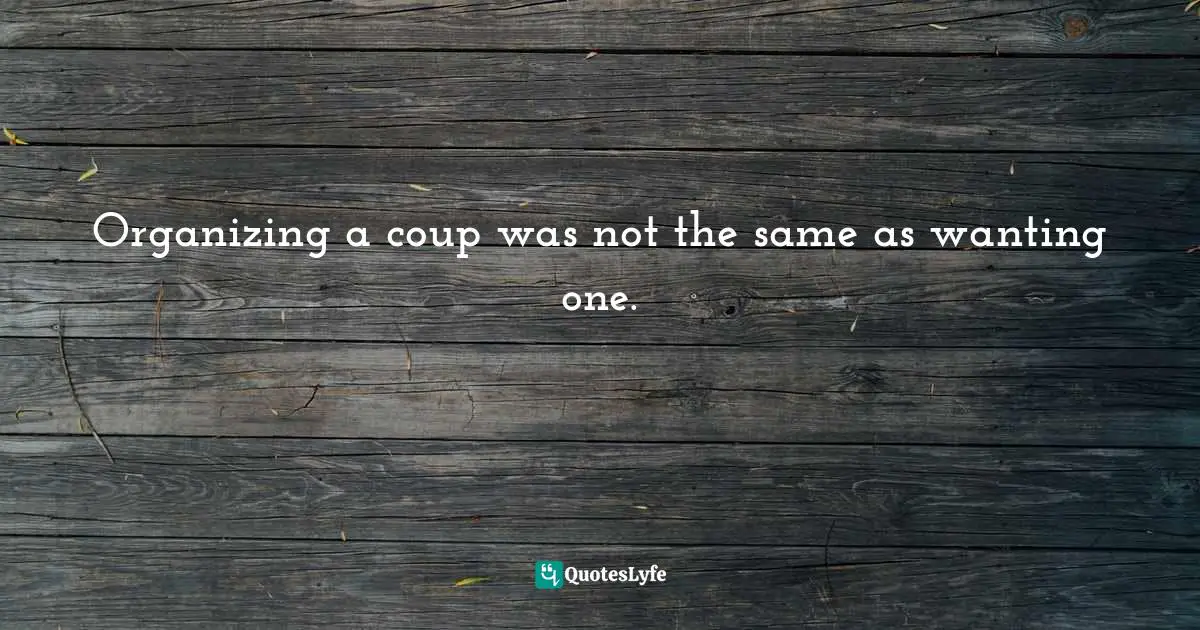 Organizing a coup was not the same as wanting one.