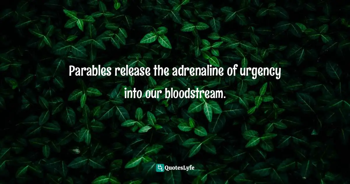 Parables release the adrenaline of urgency into our bloodstream.
