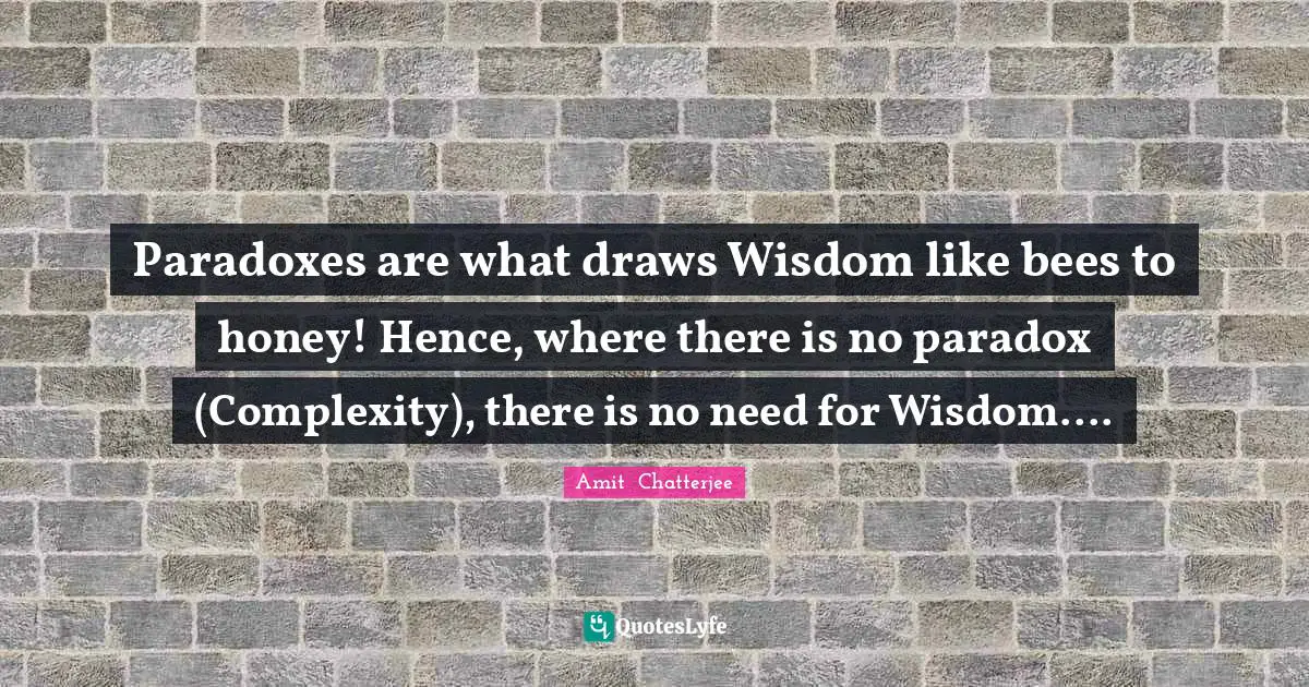 Paradoxes are what draws Wisdom like bees to honey! Hence, where there is no paradox (Complexity), there is no need for Wisdom....